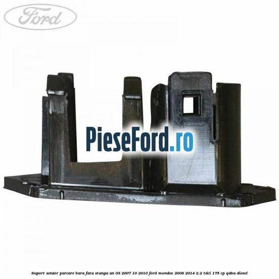 Suport senzor parcare bara fata stanga an 03/2007-10/2010 Ford Mondeo 2008-2014 2.2 TDCi 175 cp Q4BA diesel