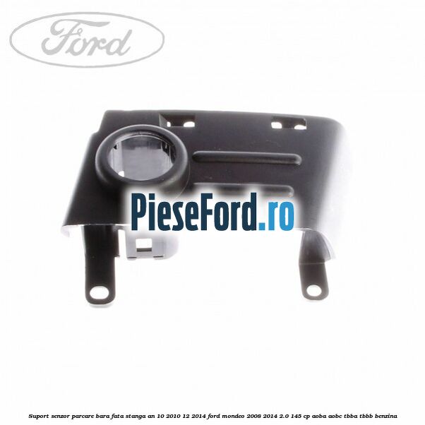 Suport senzor parcare bara fata stanga an 10/2010-12/2014 Ford Mondeo 2008-2014 2.0 145 cp AOBA, AOBC, TBBA, TBBB benzina