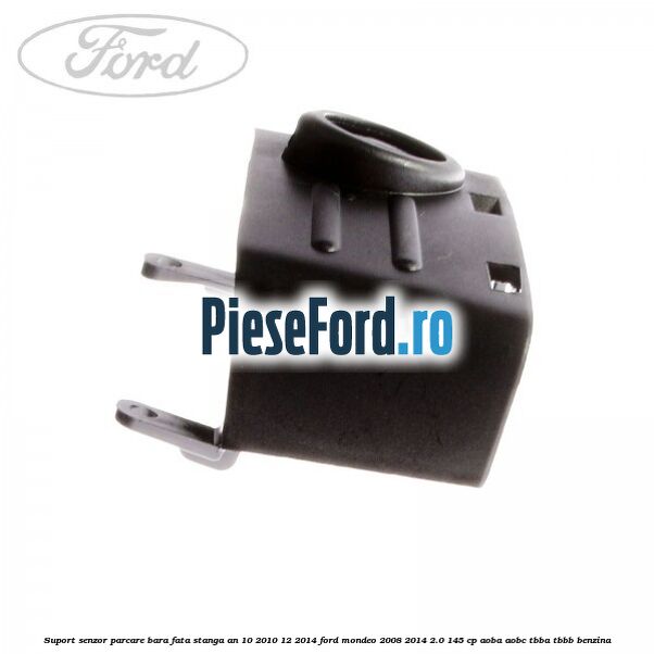 Suport senzor parcare bara fata stanga an 10/2010-12/2014 Ford Mondeo 2008-2014 2.0 145 cp Suport senzor parcare bara fata stanga an 10/2010-12/2014 Ford Mondeo 2008-2014 2.0 145 cp AOBA, AOBC, TBBA, TBBB benzina