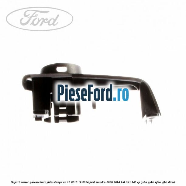 Suport senzor parcare bara fata stanga an 10/2010-12/2014 Ford Mondeo 2008-2014 2.0 TDCi 140 cp QXBA, QXBB, UFBA, UFBB diesel