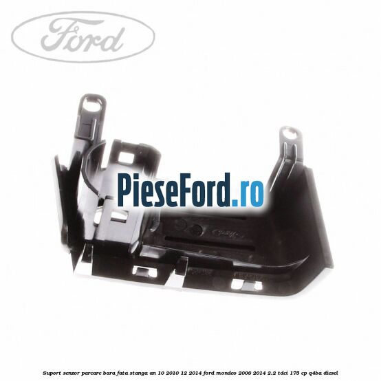 Suport senzor parcare bara fata stanga an 10/2010-12/2014 Ford Mondeo 2008-2014 2.2 TDCi 175 cp Q4BA diesel