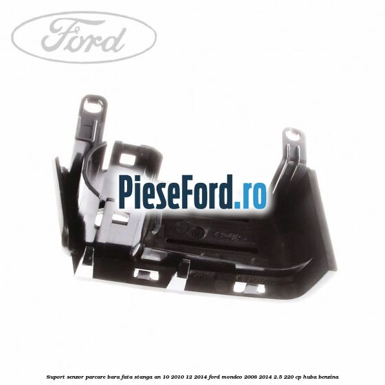 Suport senzor parcare bara fata stanga an 10/2010-12/2014 Ford Mondeo 2008-2014 2.5 220 cp HUBA benzina