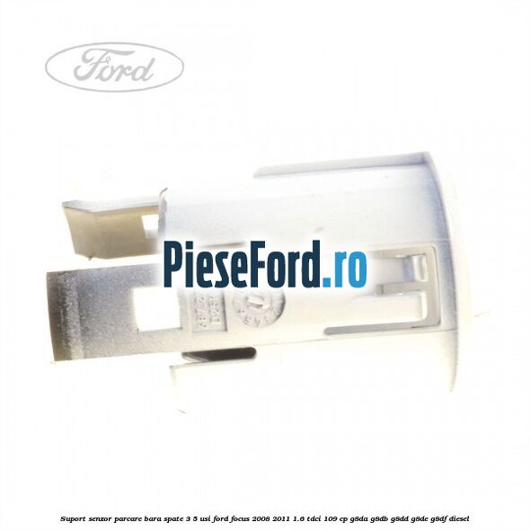 Suport senzor parcare bara spate 3/5 usi Ford Focus 2008-2011 1.6 TDCi 109 cp Suport senzor parcare bara spate 3/5 usi Ford Focus 2008-2011 1.6 TDCi 109 cp G8DA, G8DB, G8DD, G8DE, G8DF diesel