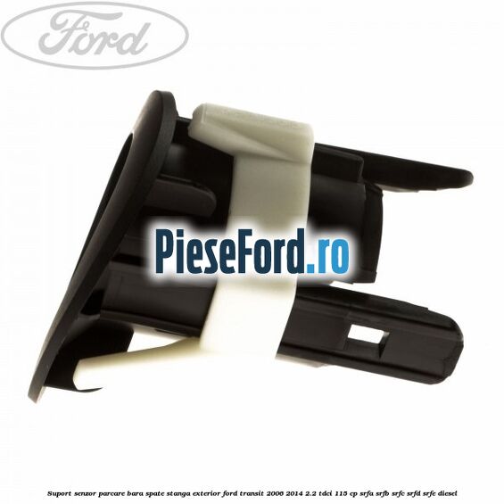 Suport senzor parcare bara spate stanga, exterior Ford Transit 2006-2014 2.2 TDCi 115 cp Suport senzor parcare bara spate stanga, exterior Ford Transit 2006-2014 2.2 TDCi 115 cp SRFA, SRFB, SRFC, SRFD, SRFE diesel