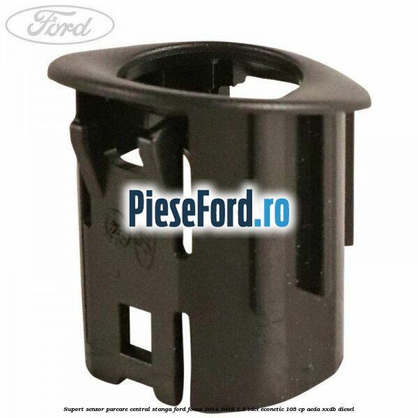 Suport senzor parcare central stanga Ford Focus 2014-2018 1.5 TDCi ECOnetic 105 cp AEDA, XXDB diesel