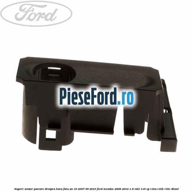 Suport senzor parcare dreapta bara fata an 10/2007-09/2010 Ford Mondeo 2008-2014 1.6 TDCi 115 cp T1BA, T1BB, T1BC diesel