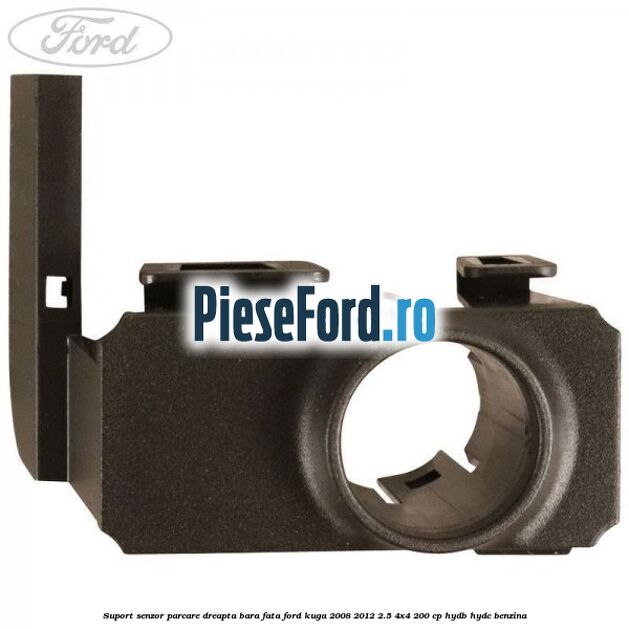 Suport senzor parcare dreapta bara fata Ford Kuga 2008-2012 2.5 4x4 200 cp HYDB, HYDC benzina