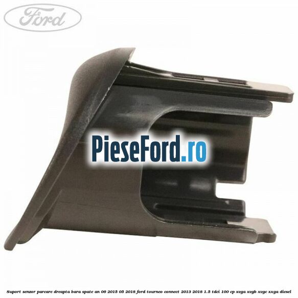Suport senzor parcare dreapta bara spate an 06/2015-05/2018 Ford Tourneo Connect 2013-2018 1.5 TDCi 100 cp XVGA, XVGB, XVGC, XXGA diesel