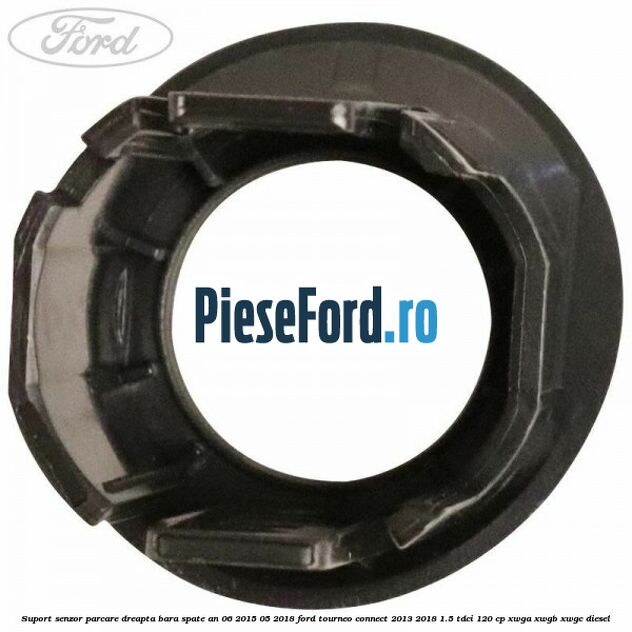 Suport senzor parcare dreapta bara spate an 06/2015-05/2018 Ford Tourneo Connect 2013-2018 1.5 TDCi 120 cp Suport senzor parcare dreapta bara spate an 06/2015-05/2018 Ford Tourneo Connect 2013-2018 1.5 TDCi 120 cp XWGA, XWGB, XWGC diesel