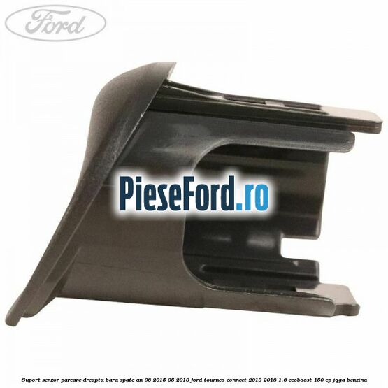 Suport senzor parcare dreapta bara spate an 06/2015-05/2018 Ford Tourneo Connect 2013-2018 1.6 EcoBoost 150 cp JQGA benzina