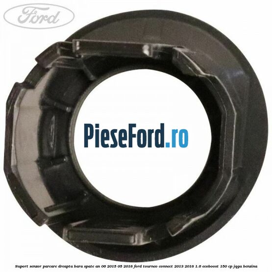 Suport senzor parcare dreapta bara spate an 06/2015-05/2018 Ford Tourneo Connect 2013-2018 1.6 EcoBoost 150 cp JQGA benzina