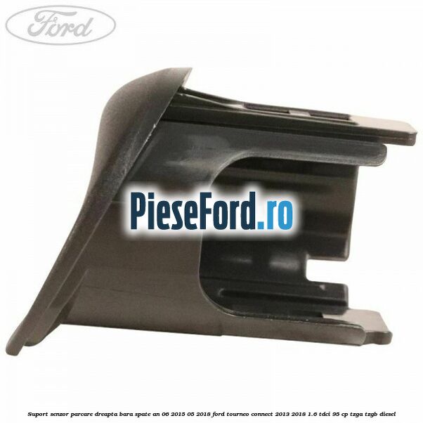 Suport senzor parcare dreapta bara spate an 06/2015-05/2018 Ford Tourneo Connect 2013-2018 1.6 TDCi 95 cp TZGA, TZGB diesel