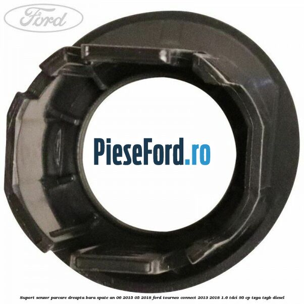 Suport senzor parcare dreapta bara spate an 06/2015-05/2018 Ford Tourneo Connect 2013-2018 1.6 TDCi 95 cp TZGA, TZGB diesel