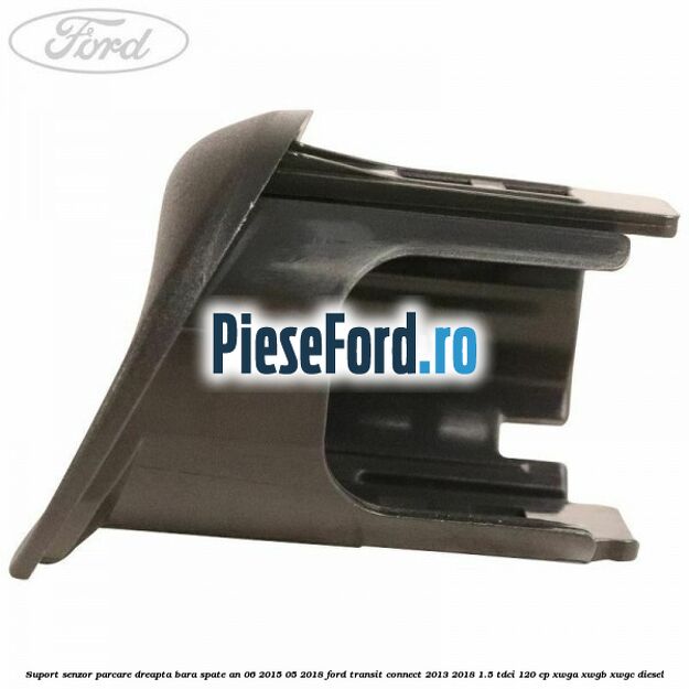 Suport senzor parcare dreapta bara spate an 06/2015-05/2018 Ford Transit Connect 2013-2018 1.5 TDCi 120 cp Suport senzor parcare dreapta bara spate an 06/2015-05/2018 Ford Transit Connect 2013-2018 1.5 TDCi 120 cp XWGA, XWGB, XWGC diesel