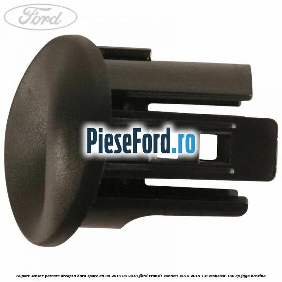 Suport senzor parcare dreapta bara spate an 06/2015-05/2018 Ford Transit Connect 2013-2018 1.6 EcoBoost 150 cp JQGA benzina