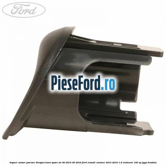 Suport senzor parcare dreapta bara spate an 06/2015-05/2018 Ford Transit Connect 2013-2018 1.6 EcoBoost 150 cp JQGA benzina