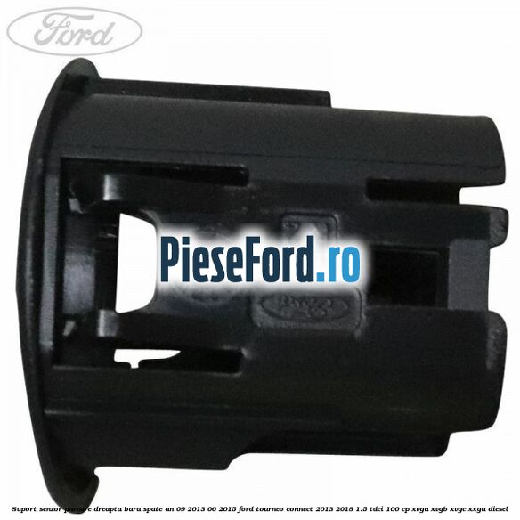 Suport senzor parcare dreapta bara spate an 09/2013-06/2015 Ford Tourneo Connect 2013-2018 1.5 TDCi 100 cp Suport senzor parcare dreapta bara spate an 09/2013-06/2015 Ford Tourneo Connect 2013-2018 1.5 TDCi 100 cp XVGA, XVGB, XVGC, XXGA diesel