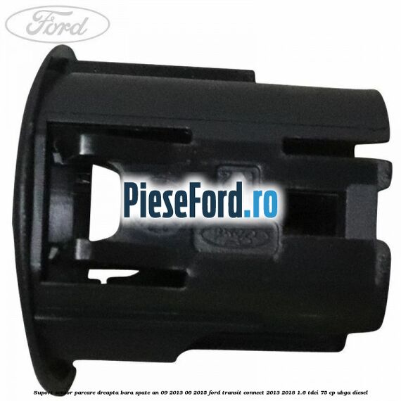 Suport senzor parcare dreapta bara spate an 09/2013-06/2015 Ford Transit Connect 2013-2018 1.6 TDCi 75 cp UBGA diesel