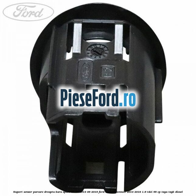 Suport senzor parcare dreapta bara spate an 09/2013-06/2015 Ford Transit Connect 2013-2018 1.6 TDCi 95 cp TZGA, TZGB diesel