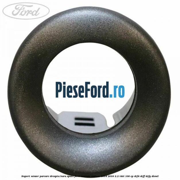 Suport senzor parcare dreapta bara spate Ford Tourneo Custom 2014-2018 2.2 TDCi 100 cp Suport senzor parcare dreapta bara spate Ford Tourneo Custom 2014-2018 2.2 TDCi 100 cp DRF4, DRFF, DRFG diesel