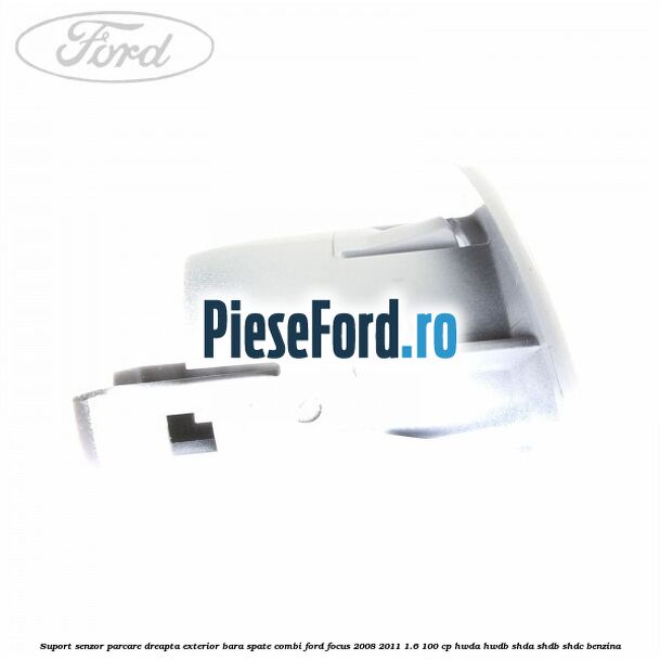 Suport senzor parcare dreapta exterior bara spate combi Ford Focus 2008-2011 1.6 100 cp HWDA, HWDB, SHDA, SHDB, SHDC benzina