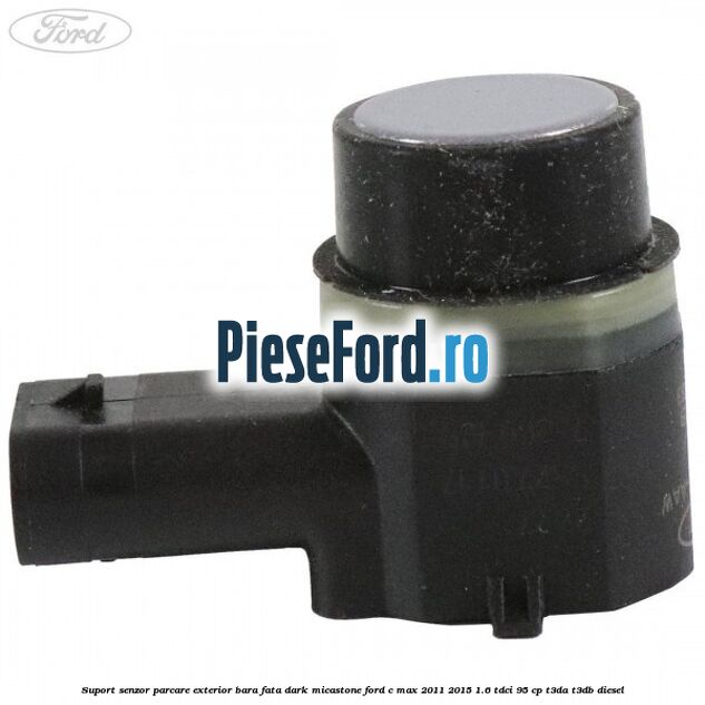 Suport senzor parcare exterior bara fata dark micastone Ford C-Max 2011-2015 1.6 TDCi 95 cp Suport senzor parcare exterior bara fata dark micastone Ford C-Max 2011-2015 1.6 TDCi 95 cp T3DA, T3DB diesel