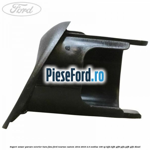 Suport senzor parcare exterior bara fata Ford Tourneo Custom 2014-2018 2.0 EcoBlue 105 cp BJFA, BJFB, YLF6, YLFA, YLFB, YLFS diesel