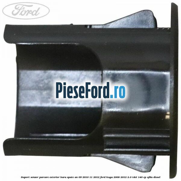 Suport senzor parcare exterior bara spate an 09/2010-11/2012 Ford Kuga 2008-2012 2.0 TDCI 140 cp Suport senzor parcare exterior bara spate an 09/2010-11/2012 Ford Kuga 2008-2012 2.0 TDCI 140 cp UFDA diesel