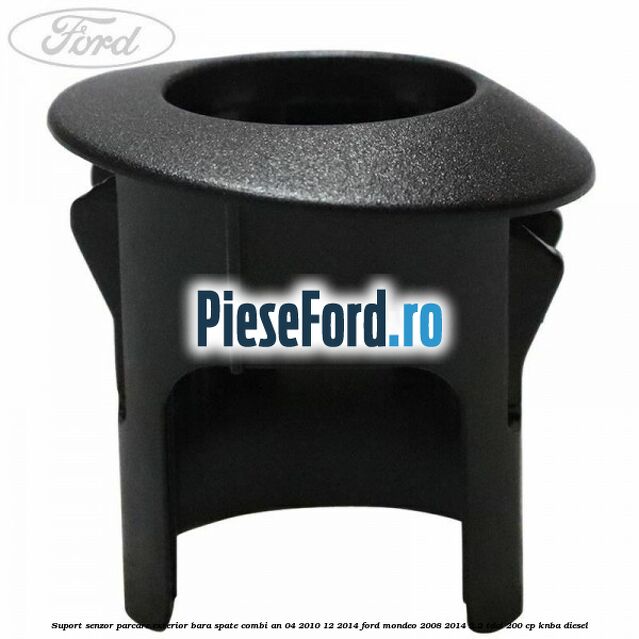 Suport senzor parcare exterior bara spate combi an 04/2010-12/2014 Ford Mondeo 2008-2014 2.2 TDCi 200 cp KNBA diesel