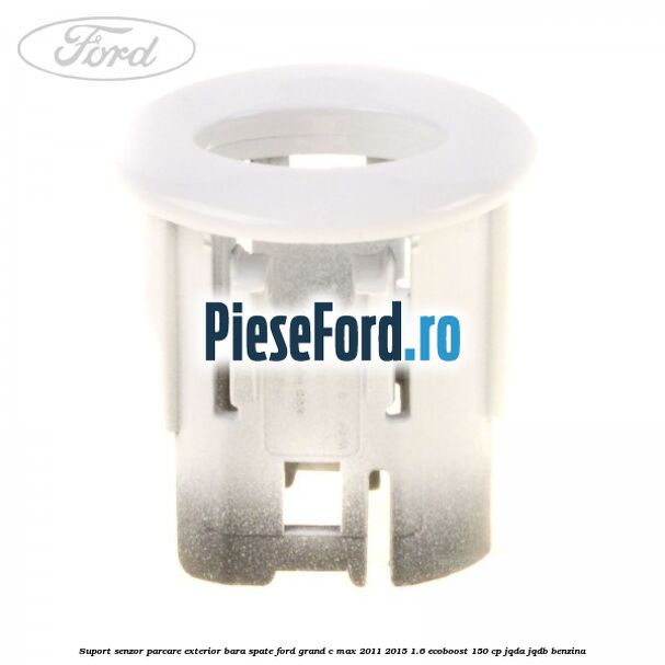Suport senzor parcare exterior bara spate Ford Grand C-Max 2011-2015 1.6 EcoBoost 150 cp Suport senzor parcare exterior bara spate Ford Grand C-Max 2011-2015 1.6 EcoBoost 150 cp JQDA, JQDB benzina