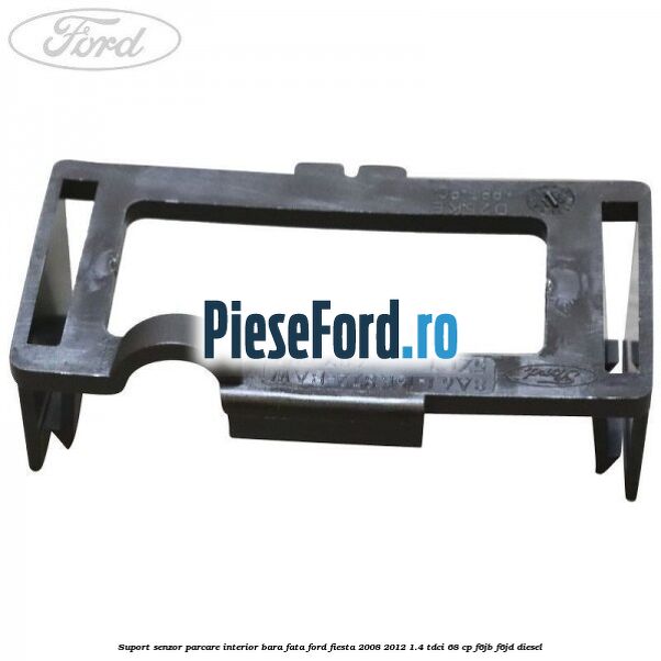 Suport senzor parcare interior bara fata Ford Fiesta 2008-2012 1.4 TDCi 68 cp F6JB, F6JD diesel