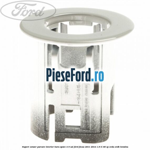 Suport senzor parcare interior bara spate 4/5 usi Ford Focus 2011-2014 1.6 Ti 85 cp Suport senzor parcare interior bara spate 4/5 usi Ford Focus 2011-2014 1.6 Ti 85 cp XTDA, XTDB benzina