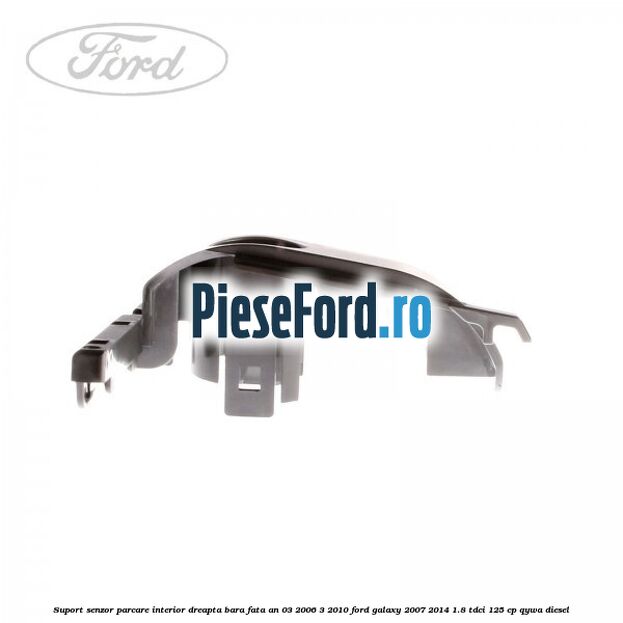 Suport senzor parcare interior dreapta bara fata an 03/2006-3/2010 Ford Galaxy 2007-2014 1.8 TDCi 125 cp Suport senzor parcare interior dreapta bara fata an 03/2006-3/2010 Ford Galaxy 2007-2014 1.8 TDCi 125 cp QYWA diesel