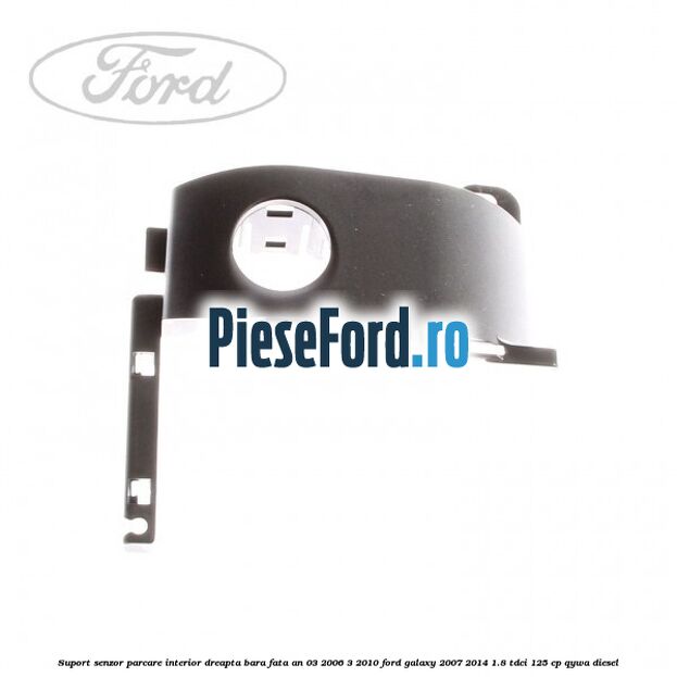 Suport senzor parcare interior dreapta bara fata an 03/2006-3/2010 Ford Galaxy 2007-2014 1.8 TDCi 125 cp Suport senzor parcare interior dreapta bara fata an 03/2006-3/2010 Ford Galaxy 2007-2014 1.8 TDCi 125 cp QYWA diesel