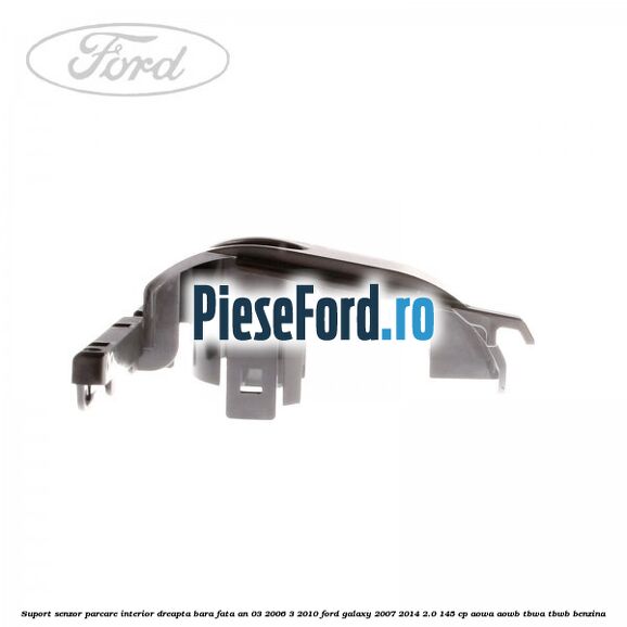Suport senzor parcare interior dreapta bara fata an 03/2006-3/2010 Ford Galaxy 2007-2014 2.0 145 cp Suport senzor parcare interior dreapta bara fata an 03/2006-3/2010 Ford Galaxy 2007-2014 2.0 145 cp AOWA, AOWB, TBWA, TBWB benzina