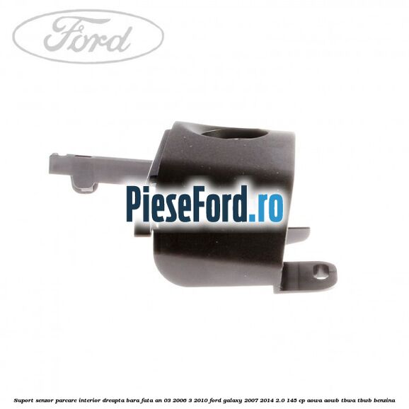 Suport senzor parcare interior dreapta bara fata an 03/2006-3/2010 Ford Galaxy 2007-2014 2.0 145 cp Suport senzor parcare interior dreapta bara fata an 03/2006-3/2010 Ford Galaxy 2007-2014 2.0 145 cp AOWA, AOWB, TBWA, TBWB benzina