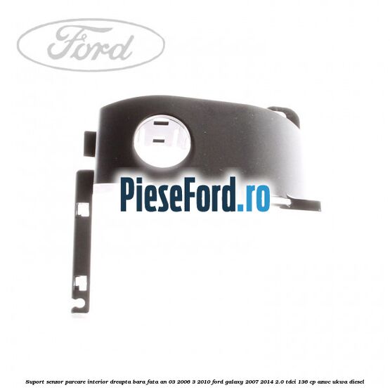 Suport senzor parcare interior dreapta bara fata an 03/2006-3/2010 Ford Galaxy 2007-2014 2.0 TDCi 136 cp AZWC, UKWA diesel