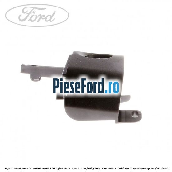 Suport senzor parcare interior dreapta bara fata an 03/2006-3/2010 Ford Galaxy 2007-2014 2.0 TDCi 140 cp QXWA, QXWB, QXWC, UFWA diesel