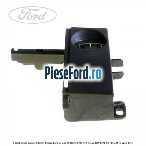 Suport senzor parcare interior dreapta bara fata an 03/2006-3/2010 Ford S-Max 2007-2014 1.8 TDCi 125 cp Suport senzor parcare interior dreapta bara fata an 03/2006-3/2010 Ford S-Max 2007-2014 1.8 TDCi 125 cp QYWA diesel