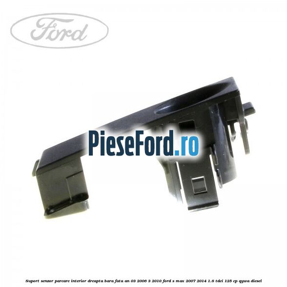 Suport senzor parcare interior dreapta bara fata an 03/2006-3/2010 Ford S-Max 2007-2014 1.8 TDCi 125 cp Suport senzor parcare interior dreapta bara fata an 03/2006-3/2010 Ford S-Max 2007-2014 1.8 TDCi 125 cp QYWA diesel