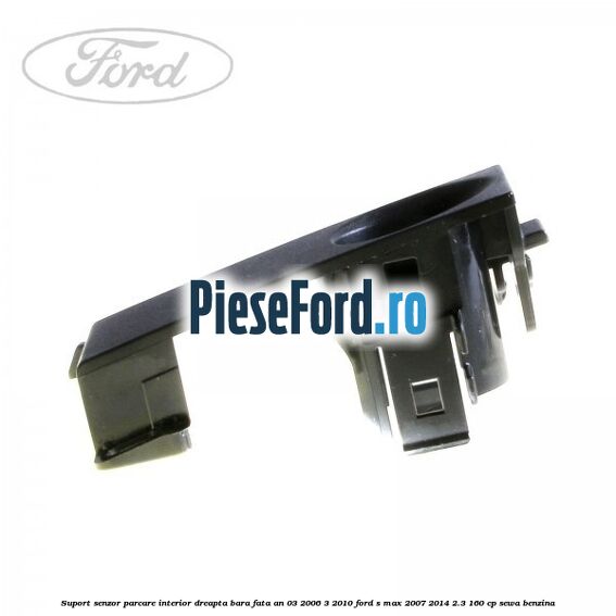 Suport senzor parcare interior dreapta bara fata an 03/2006-3/2010 Ford S-Max 2007-2014 2.3 160 cp SEWA benzina