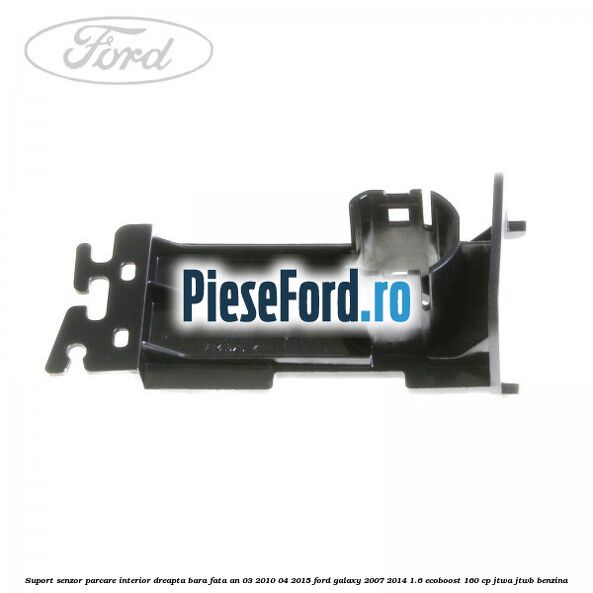 Suport senzor parcare interior dreapta bara fata an 03/2010-04/2015 Ford Galaxy 2007-2014 1.6 EcoBoost 160 cp JTWA, JTWB benzina