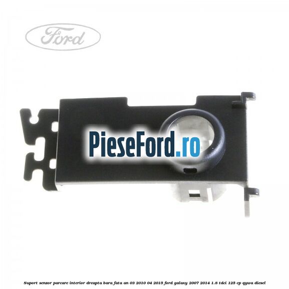 Suport senzor parcare interior dreapta bara fata an 03/2010-04/2015 Ford Galaxy 2007-2014 1.8 TDCi 125 cp QYWA diesel