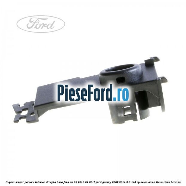 Suport senzor parcare interior dreapta bara fata an 03/2010-04/2015 Ford Galaxy 2007-2014 2.0 145 cp AOWA, AOWB, TBWA, TBWB benzina