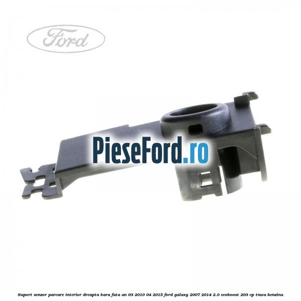 Suport senzor parcare interior dreapta bara fata an 03/2010-04/2015 Ford Galaxy 2007-2014 2.0 EcoBoost 203 cp TNWA benzina