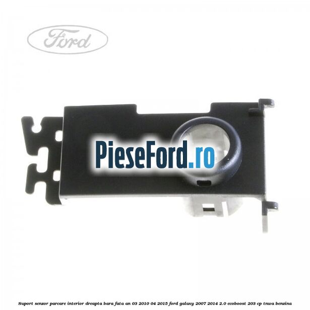 Suport senzor parcare interior dreapta bara fata an 03/2010-04/2015 Ford Galaxy 2007-2014 2.0 EcoBoost 203 cp TNWA benzina