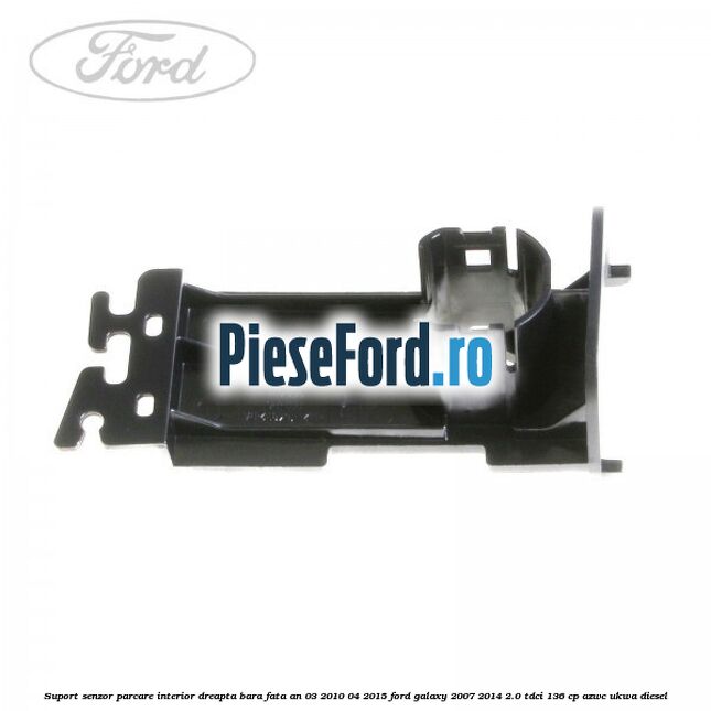 Suport senzor parcare interior dreapta bara fata an 03/2010-04/2015 Ford Galaxy 2007-2014 2.0 TDCi 136 cp AZWC, UKWA diesel