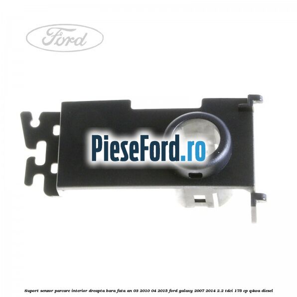 Suport senzor parcare interior dreapta bara fata an 03/2010-04/2015 Ford Galaxy 2007-2014 2.2 TDCi 175 cp Q4WA diesel