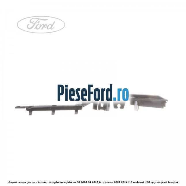 Suport senzor parcare interior dreapta bara fata an 03/2010-04/2015 Ford S-Max 2007-2014 1.6 EcoBoost 160 cp JTWA, JTWB benzina