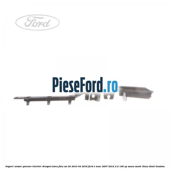 Suport senzor parcare interior dreapta bara fata an 03/2010-04/2015 Ford S-Max 2007-2014 2.0 145 cp AOWA, AOWB, TBWA, TBWB benzina